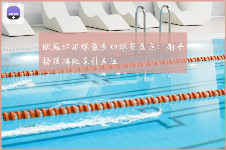 欧冠杯进球最多的球星盘点:射手榜顶端纪录引关注