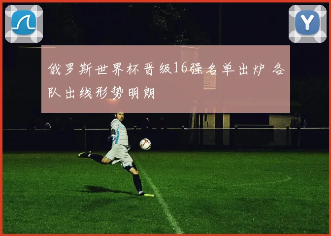 俄罗斯世界杯晋级16强名单出炉 各队出线形势明朗
