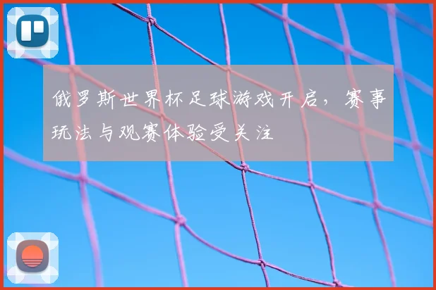 俄罗斯世界杯足球游戏开启,赛事玩法与观赛体验受关注