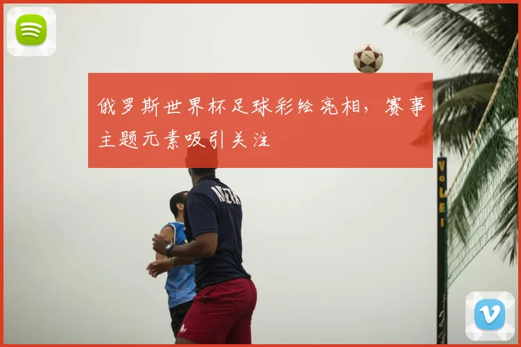 俄罗斯世界杯足球彩绘亮相,赛事主题元素吸引关注