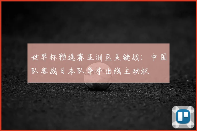 世界杯预选赛亚洲区关键战:中国队客战日本队争夺出线主动权
