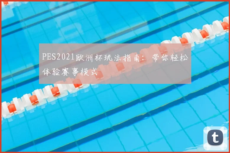 PES2021欧洲杯玩法指南:带你轻松体验赛事模式