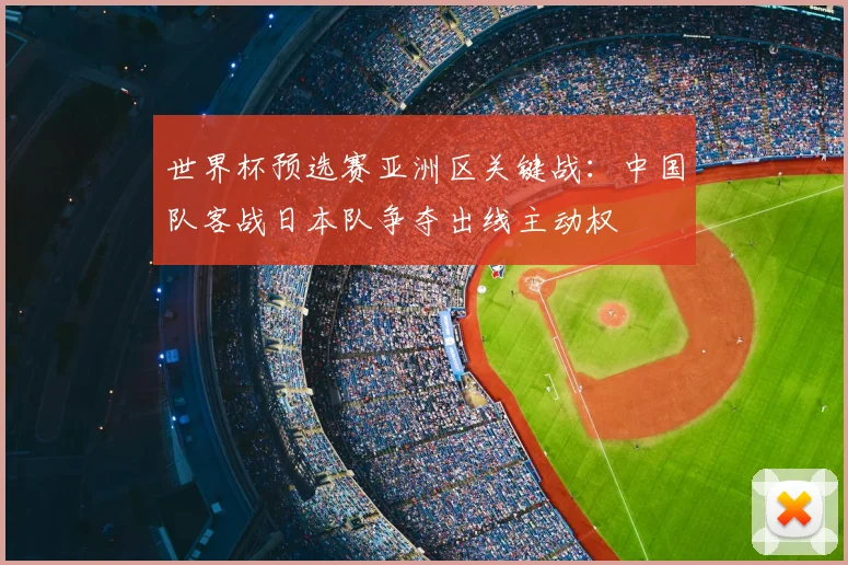 世界杯预选赛亚洲区关键战:中国队客战日本队争夺出线主动权