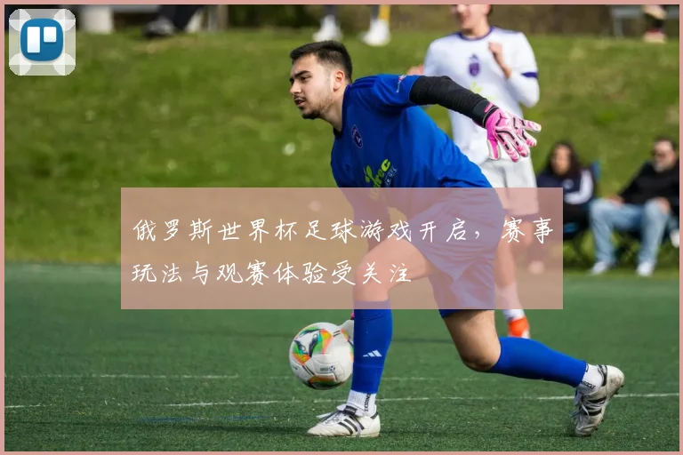 俄罗斯世界杯足球游戏开启,赛事玩法与观赛体验受关注