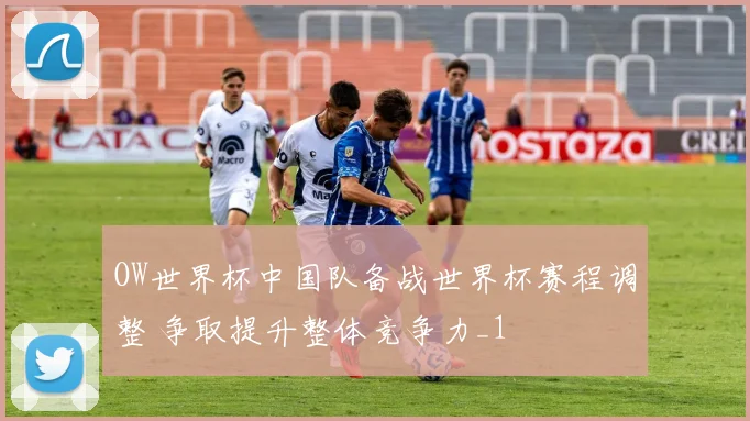 OW世界杯中国队备战世界杯赛程调整 争取提升整体竞争力_1