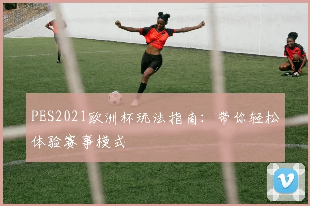 PES2021欧洲杯玩法指南:带你轻松体验赛事模式