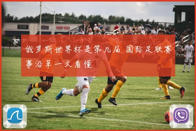 俄罗斯世界杯是第几届 国际足联赛事沿革一文看懂