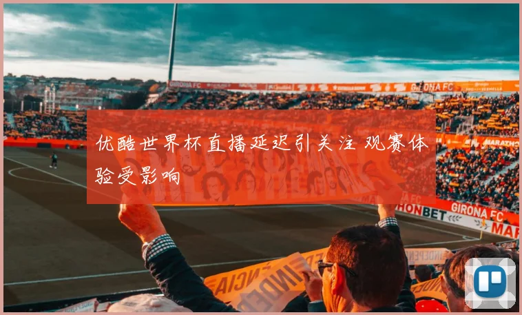 优酷世界杯直播延迟引关注 观赛体验受影响