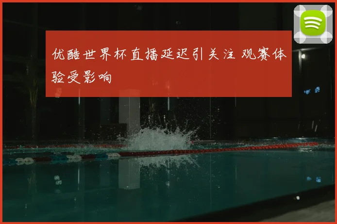 优酷世界杯直播延迟引关注 观赛体验受影响