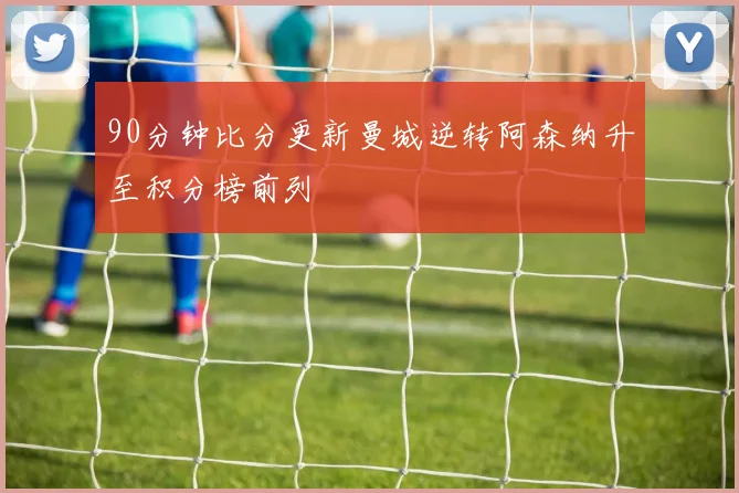 90分钟比分更新曼城逆转阿森纳升至积分榜前列