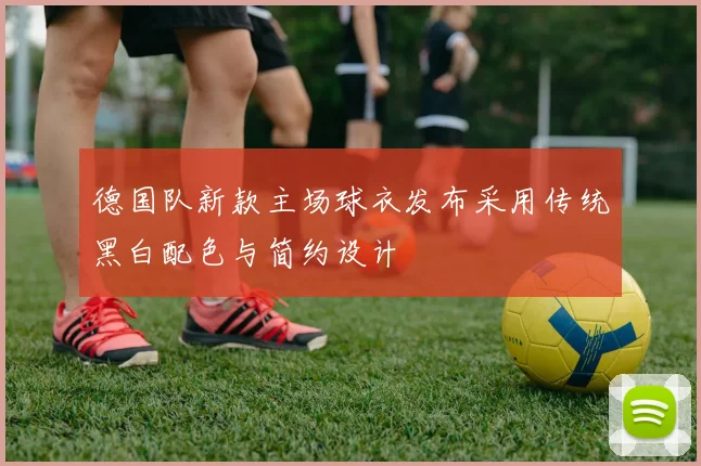 德国队新款主场球衣发布采用传统黑白配色与简约设计