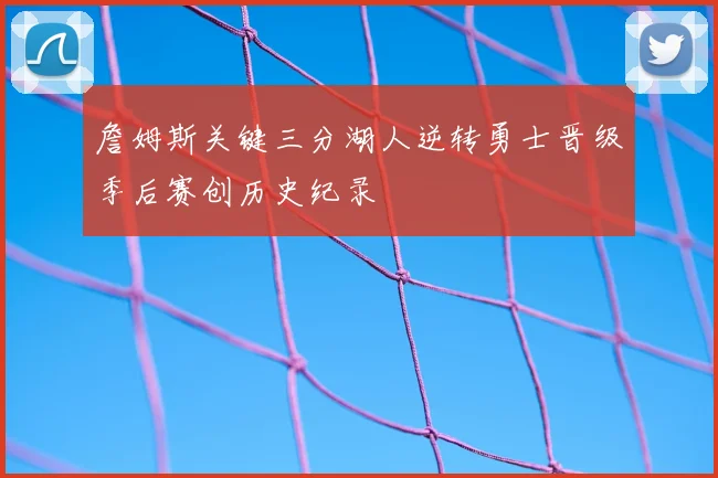 詹姆斯关键三分湖人逆转勇士晋级季后赛创历史纪录