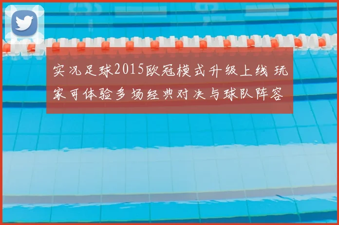 实况足球2015欧冠模式升级上线 玩家可体验多场经典对决与球队阵容更新