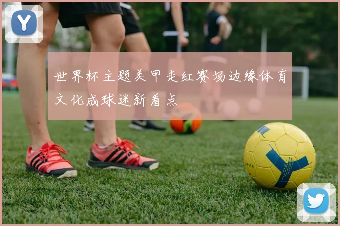 世界杯主题美甲走红赛场边缘体育文化成球迷新看点