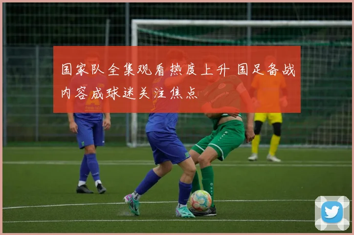 国家队全集观看热度上升 国足备战内容成球迷关注焦点