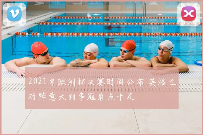 2021年欧洲杯决赛时间公布 英格兰对阵意大利争冠看点十足