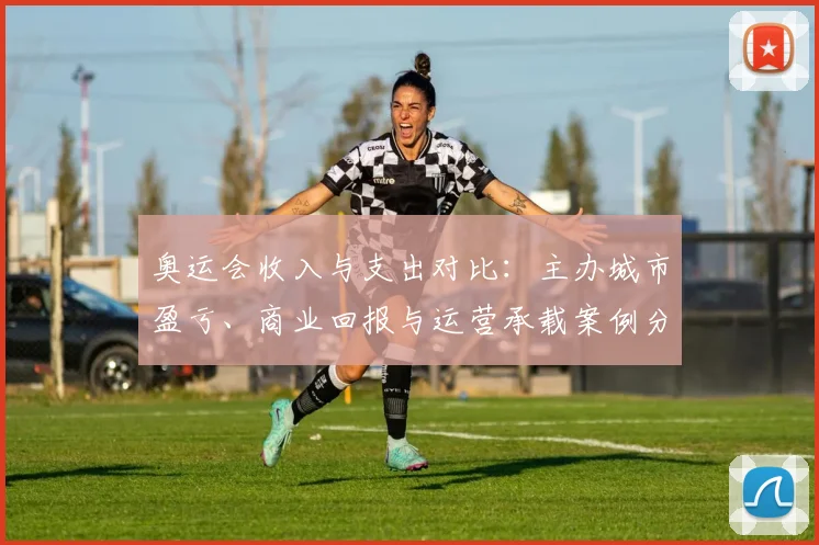 奥运会收入与支出对比：主办城市盈亏、商业回报与运营承载案例分析