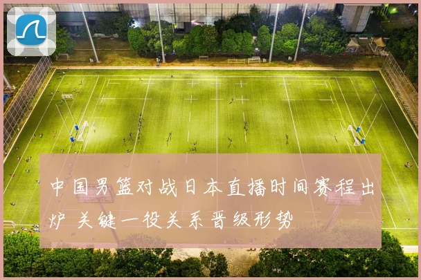 中国男篮对战日本直播时间赛程出炉 关键一役关系晋级形势