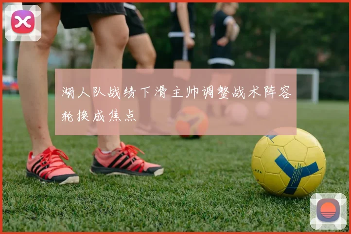 湖人队战绩下滑主帅调整战术阵容轮换成焦点