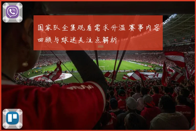 国家队全集观看需求升温 赛事内容回顾与球迷关注点解析