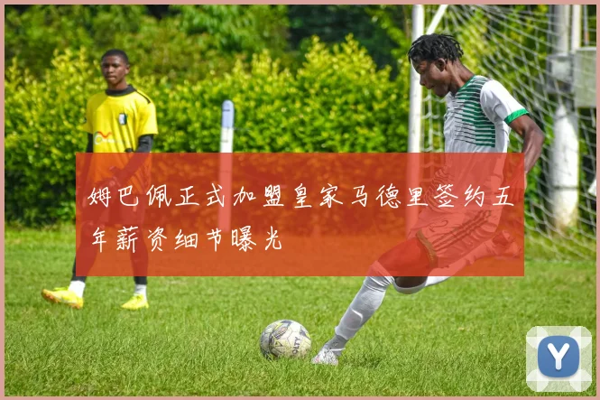 姆巴佩正式加盟皇家马德里签约五年薪资细节曝光