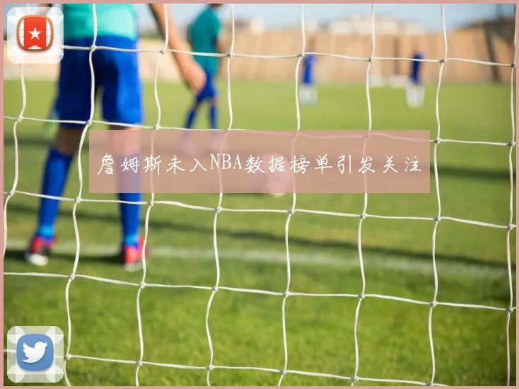詹姆斯未入NBA数据榜单引发关注