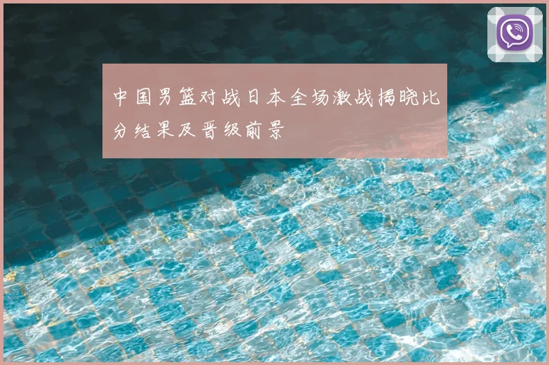 中国男篮对战日本全场激战揭晓比分结果及晋级前景