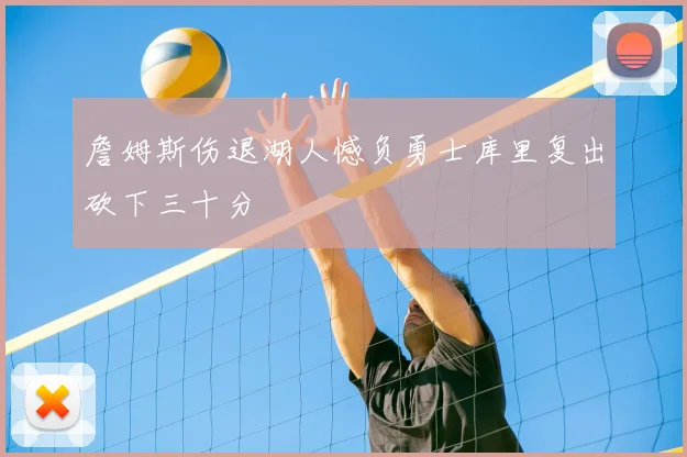 詹姆斯伤退湖人憾负勇士库里复出砍下三十分