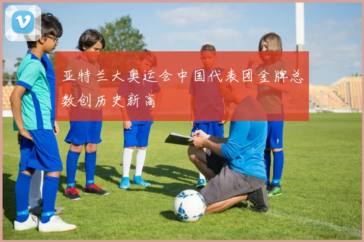 亚特兰大奥运会中国代表团金牌总数创历史新高