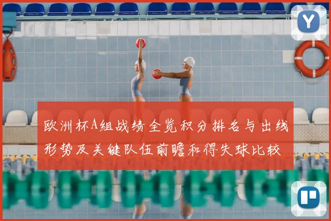欧洲杯A组战绩全览积分排名与出线形势及关键队伍前瞻和得失球比较