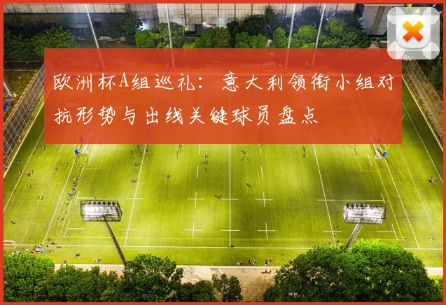 欧洲杯A组巡礼：意大利领衔小组对抗形势与出线关键球员盘点