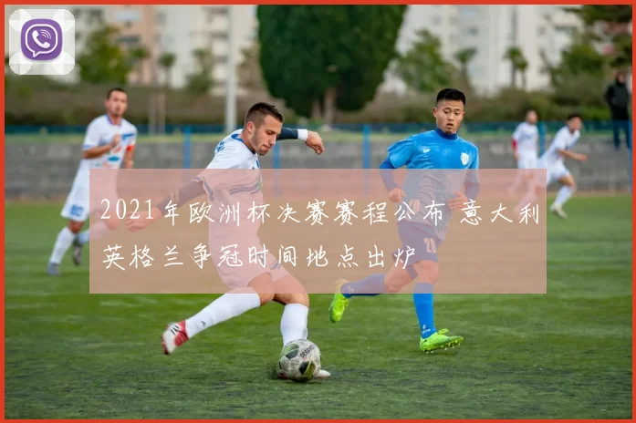 2021年欧洲杯决赛赛程公布 意大利英格兰争冠时间地点出炉