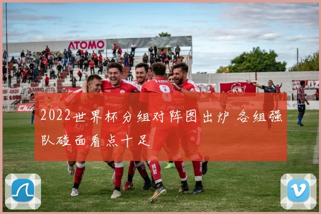 2022世界杯分组对阵图出炉 各组强队碰面看点十足