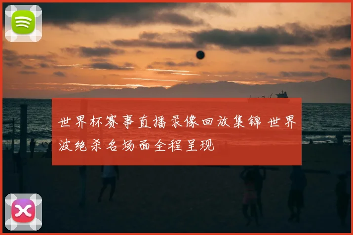 世界杯赛事直播录像回放集锦 世界波绝杀名场面全程呈现