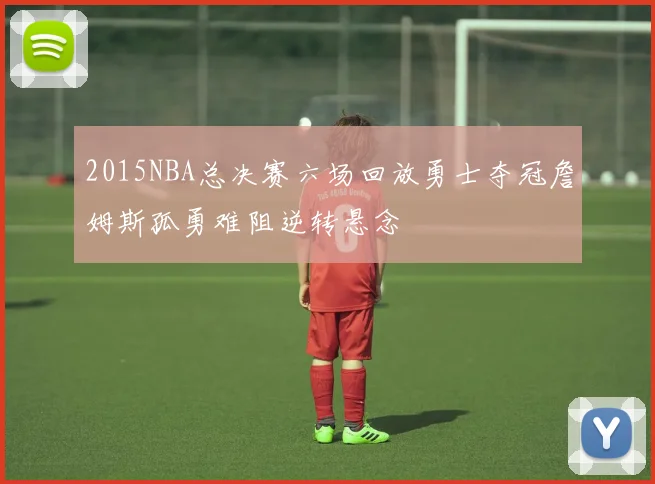 2015NBA总决赛六场回放勇士夺冠詹姆斯孤勇难阻逆转悬念