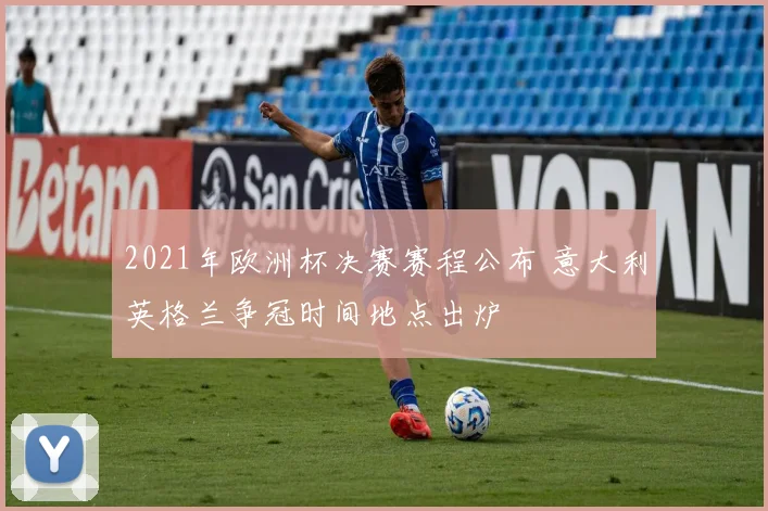2021年欧洲杯决赛赛程公布 意大利英格兰争冠时间地点出炉