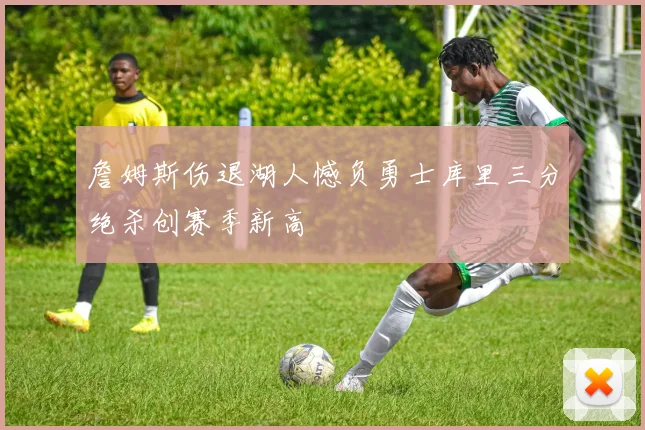 詹姆斯伤退湖人憾负勇士库里三分绝杀创赛季新高