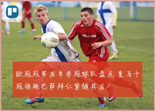 欧冠冠军历年夺冠球队盘点 皇马十冠领跑巴萨拜仁紧随其后