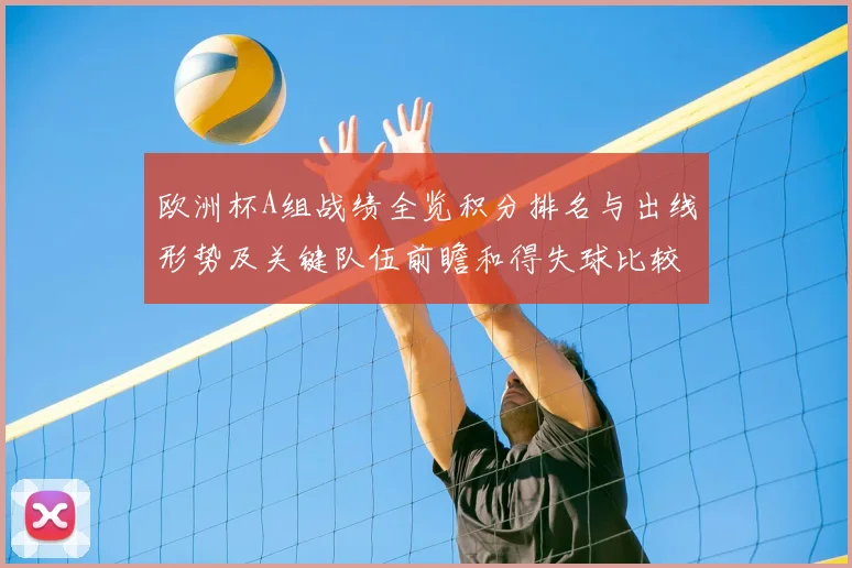 欧洲杯A组战绩全览积分排名与出线形势及关键队伍前瞻和得失球比较