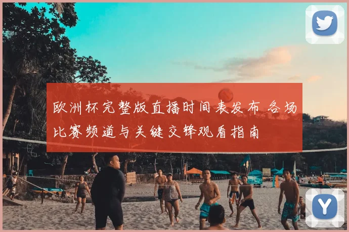 欧洲杯完整版直播时间表发布 各场比赛频道与关键交锋观看指南