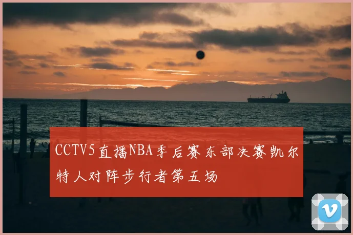 CCTV5直播NBA季后赛东部决赛凯尔特人对阵步行者第五场