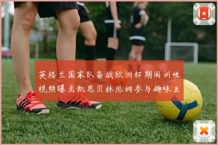 英格兰国家队备战欧洲杯期间训练视频曝光凯恩贝林厄姆参与趣味互动环节