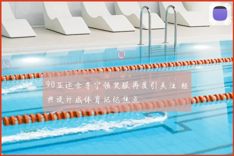 90亚运会李宁领奖服再度引关注 经典设计成体育记忆焦点