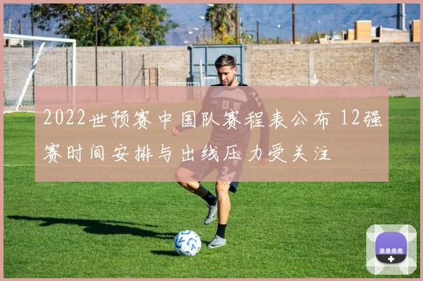 2022世预赛中国队赛程表公布 12强赛时间安排与出线压力受关注
