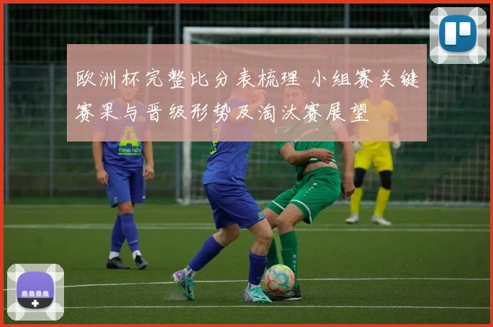 欧洲杯完整比分表梳理 小组赛关键赛果与晋级形势及淘汰赛展望