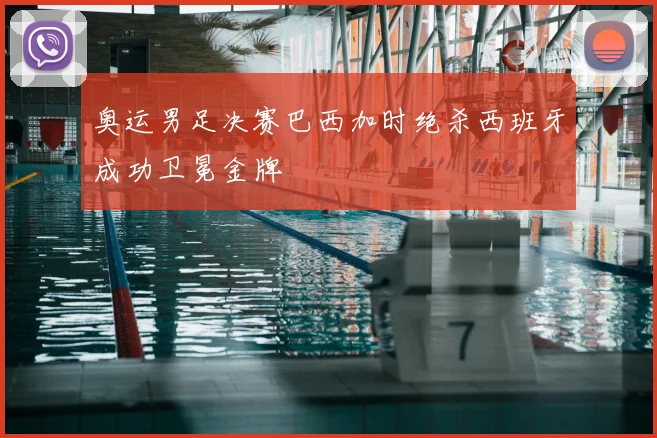 奥运男足决赛巴西加时绝杀西班牙成功卫冕金牌