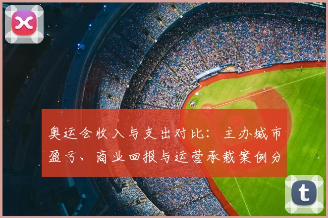 奥运会收入与支出对比：主办城市盈亏、商业回报与运营承载案例分析