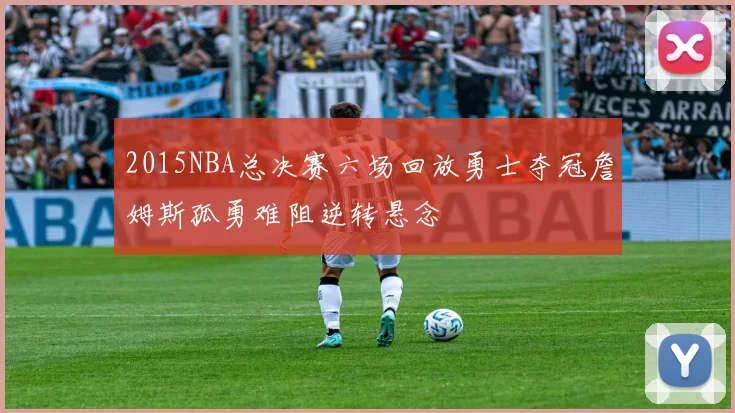 2015NBA总决赛六场回放勇士夺冠詹姆斯孤勇难阻逆转悬念