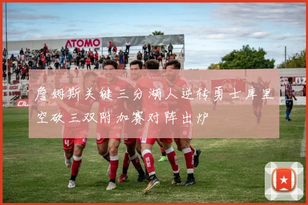 詹姆斯关键三分湖人逆转勇士库里空砍三双附加赛对阵出炉