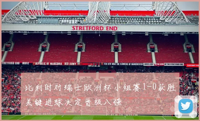 比利时对瑞士欧洲杯小组赛1-0获胜关键进球决定晋级八强